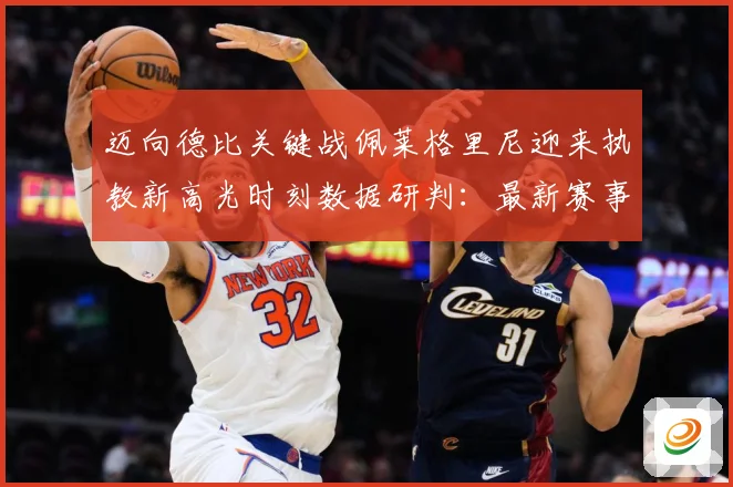 迈向德比关键战佩莱格里尼迎来执教新高光时刻数据研判：最新赛事动态与深度分析