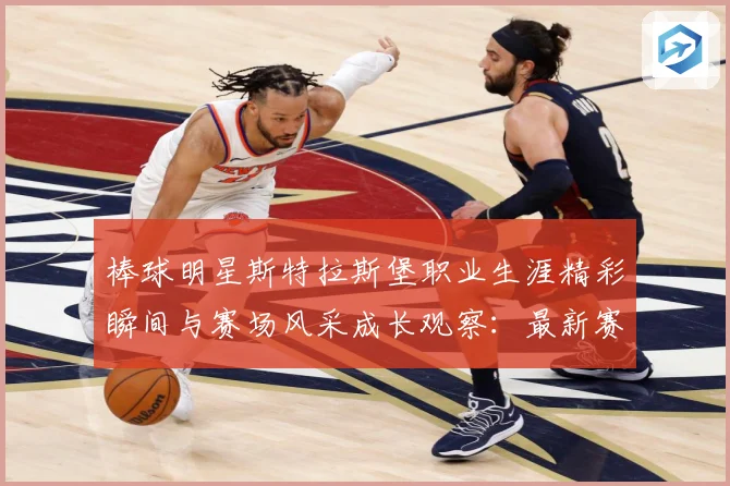 棒球明星斯特拉斯堡职业生涯精彩瞬间与赛场风采成长观察：最新赛事动态与深度分析