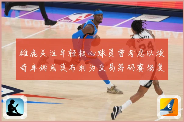 雄鹿关注年轻核心球员曾考虑以埃奇库姆或莫布利为交易筹码赛场复盘：最新赛事动态与深度分析