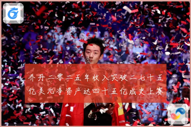 乔丹二零二五年收入突破二七十五亿美元净资产达四十五亿成史上赛场复盘：最新赛事动态与深度分析