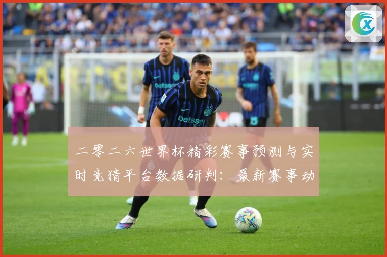二零二六世界杯精彩赛事预测与实时竞猜平台数据研判：最新赛事动态与深度分析