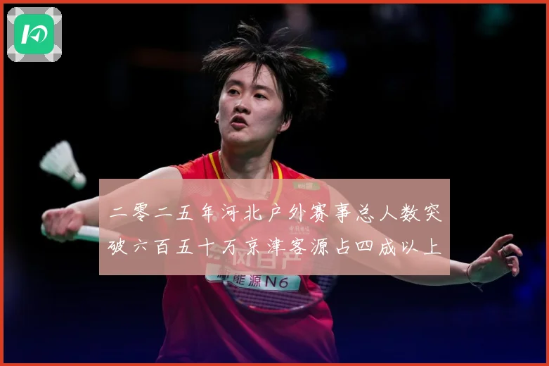 二零二五年河北户外赛事总人数突破六百五十万京津客源占四成以上专题观察：最新赛事动态与深度分析