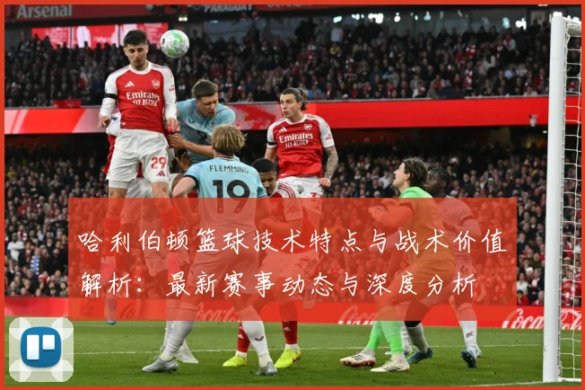 哈利伯顿篮球技术特点与战术价值解析：最新赛事动态与深度分析