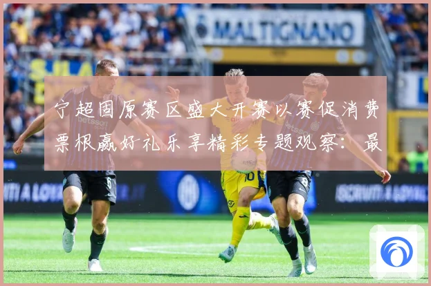 宁超固原赛区盛大开赛以赛促消费票根赢好礼乐享精彩专题观察：最新赛事动态与深度分析