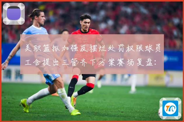 美职篮拟加强反摆烂处罚权限球员工会提出三管齐下方案赛场复盘：最新赛事动态与深度分析