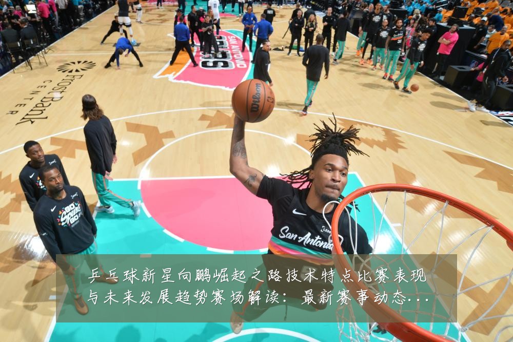 乒乓球新星向鹏崛起之路技术特点比赛表现与未来发展趋势赛场解读：最新赛事动态与深度分析