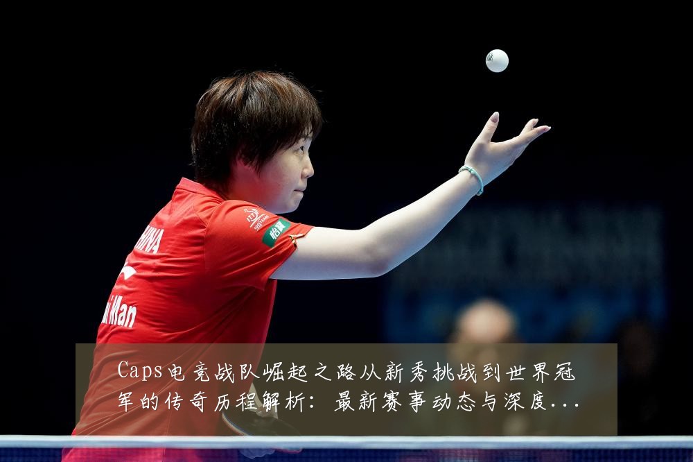 Caps电竞战队崛起之路从新秀挑战到世界冠军的传奇历程解析:最新赛事动态与深度分析