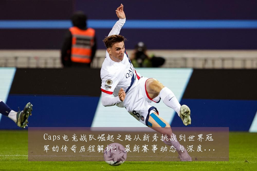 Caps电竞战队崛起之路从新秀挑战到世界冠军的传奇历程解析:最新赛事动态与深度分析