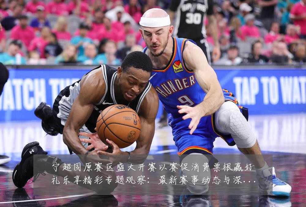 宁超固原赛区盛大开赛以赛促消费票根赢好礼乐享精彩专题观察:最新赛事动态与深度分析