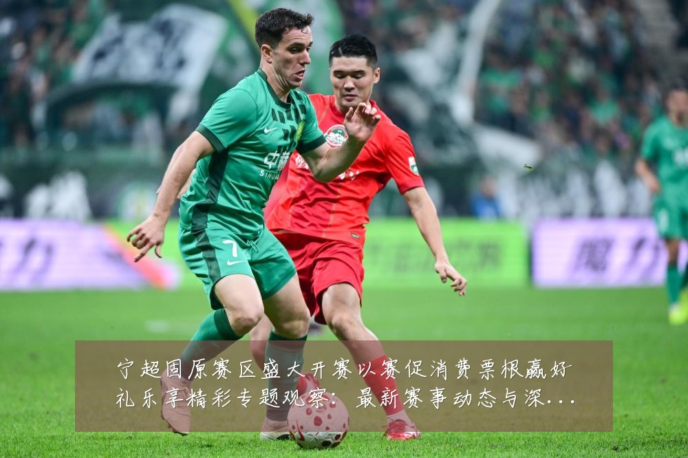 宁超固原赛区盛大开赛以赛促消费票根赢好礼乐享精彩专题观察:最新赛事动态与深度分析