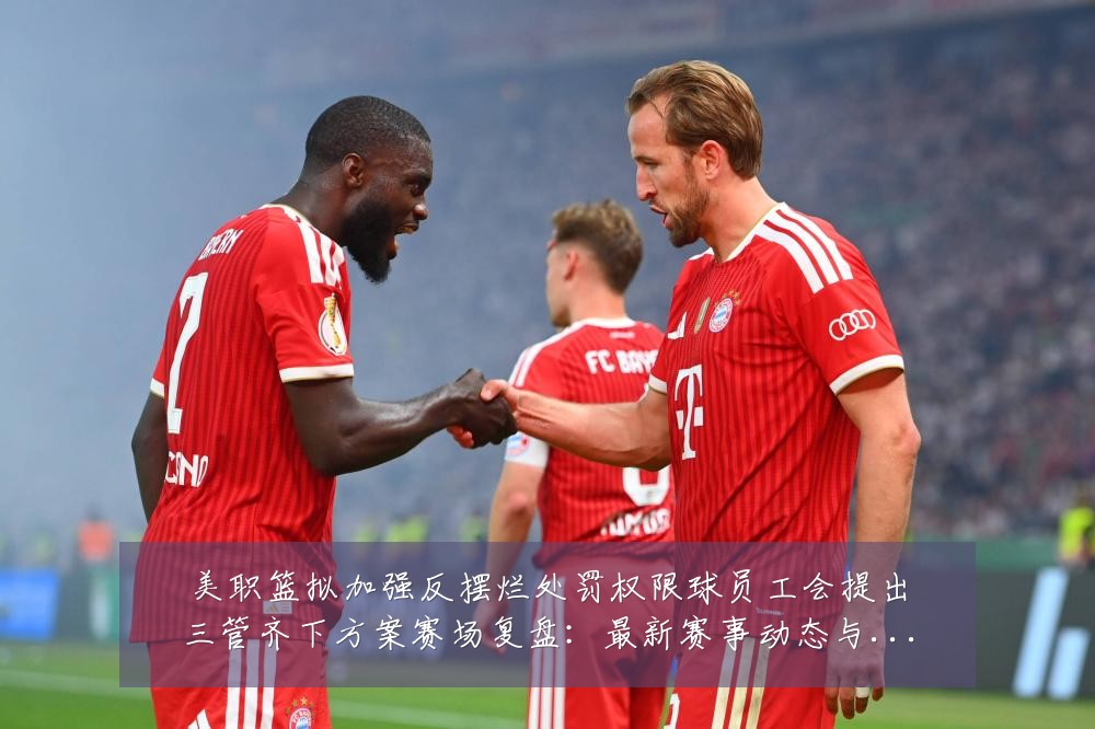 美职篮拟加强反摆烂处罚权限球员工会提出三管齐下方案赛场复盘：最新赛事动态与深度分析