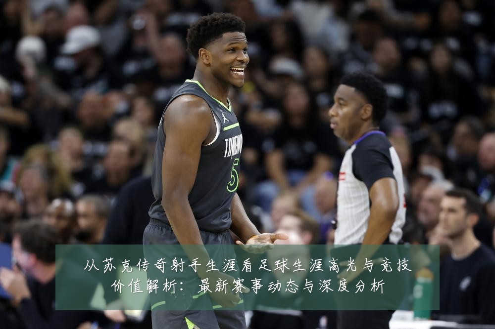 从苏克传奇射手生涯看足球生涯高光与竞技价值解析：最新赛事动态与深度分析
