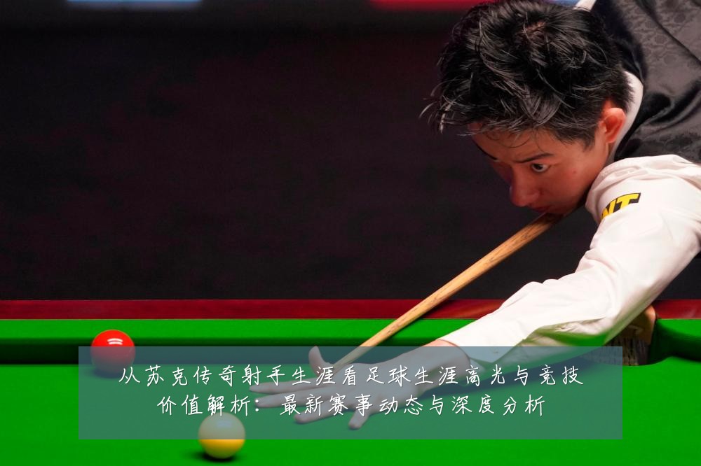 从苏克传奇射手生涯看足球生涯高光与竞技价值解析：最新赛事动态与深度分析