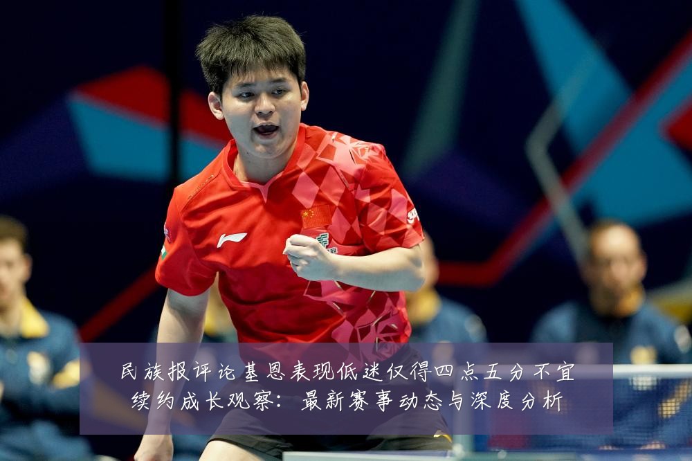 民族报评论基恩表现低迷仅得四点五分不宜续约成长观察：最新赛事动态与深度分析